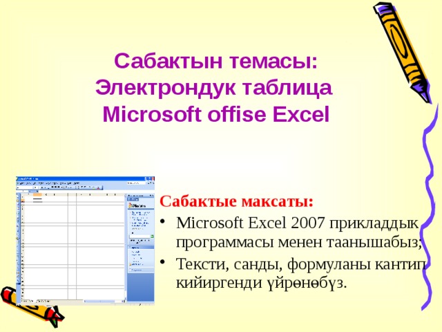 Сабактын темасы: Электрондук таблица Microsoft offise Excel Сабактые максаты: Microsoft Excel 2007 прикладдык программасы менен таанышабыз; Тексти, санды, формуланы кантип кийиргенди үйрөнөбүз. 