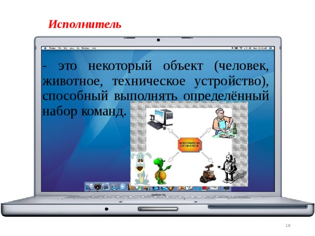 Исполнитель - это некоторый объект (человек, животное, техническое устройство), способный выполнять определённый набор команд.