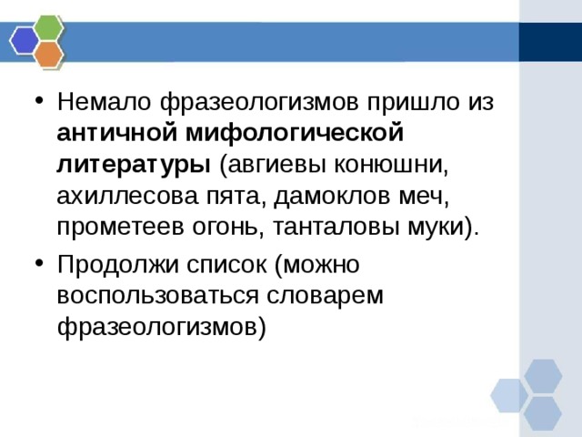Немало фразеологизмов пришло из античной мифологической литературы (авгиевы конюшни, ахиллесова пята, дамоклов меч, прометеев огонь, танталовы муки). Продолжи список (можно воспользоваться словарем фразеологизмов) 