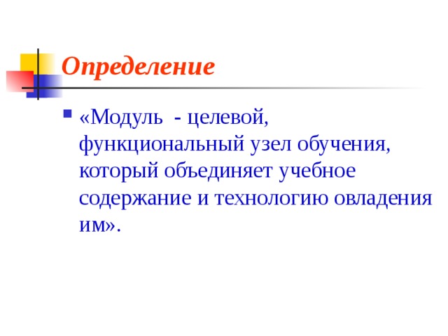 Определение «Модуль - целевой, функциональный узел обучения, который объединяет учебное содержание и технологию овладения им». 