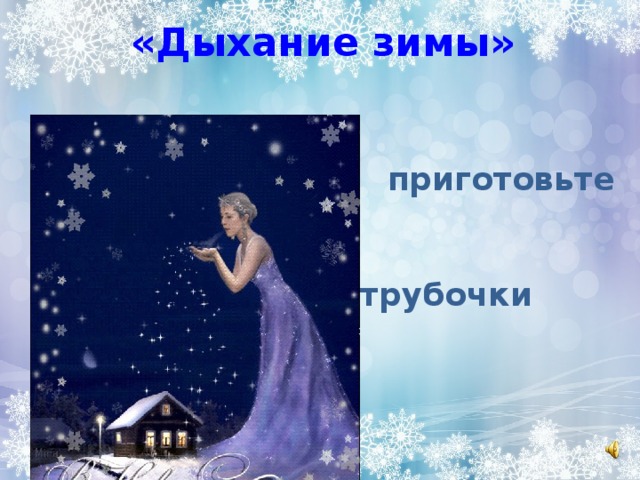 «Дыхание зимы»  приготовьте   трубочки 