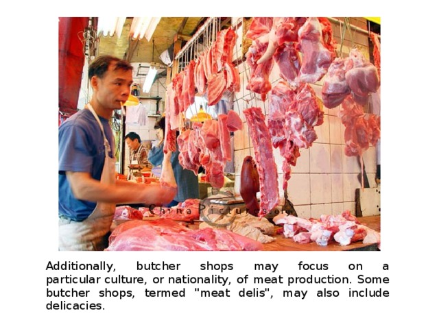 Additionally, butcher shops may focus on a particular culture, or nationality, of meat production. Some butcher shops, termed 
