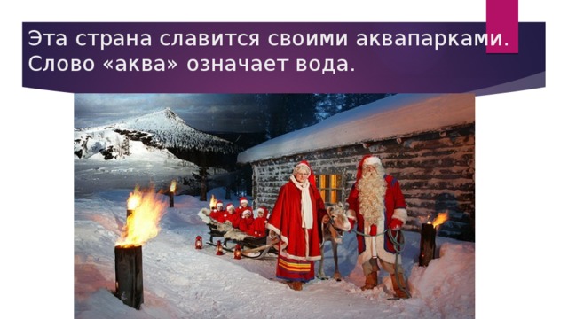 Эта страна славится своими аквапарками. Слово «аква» означает вода. 