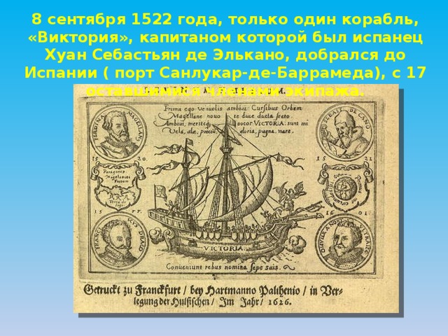 8 сентября 1522 года, только один корабль, «Виктория», капитаном которой был испанец Хуан Себастьян де Элькано, добрался до Испании ( порт Санлукар-де-Баррамеда), с 17 оставшимися членами экипажа. 