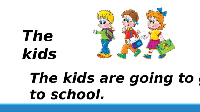 The kids The kids are going to go to school. 