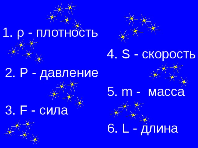 1. ρ  - плотность 4. S - скорость 2. P - давление 5. m - масса 3. F - сила 6. L - длина