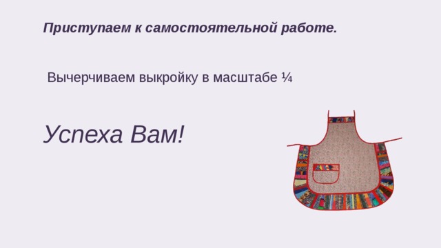  Приступаем к самостоятельной работе.   Вычерчиваем выкройку в масштабе ¼   Успеха Вам! 