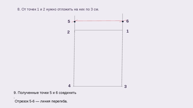 8. От точек 1 и 2 нужно отложить на них по 3 см. 6 5 1 2 4 3 9. Полученные точки 5 и 6 соединить .  Отрезок 5-6 — линия перегиба. 