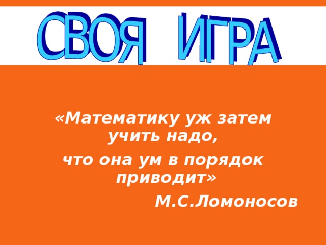   «Математику уж затем учить надо, что она ум в порядок приводит» М.С.Ломоносов 