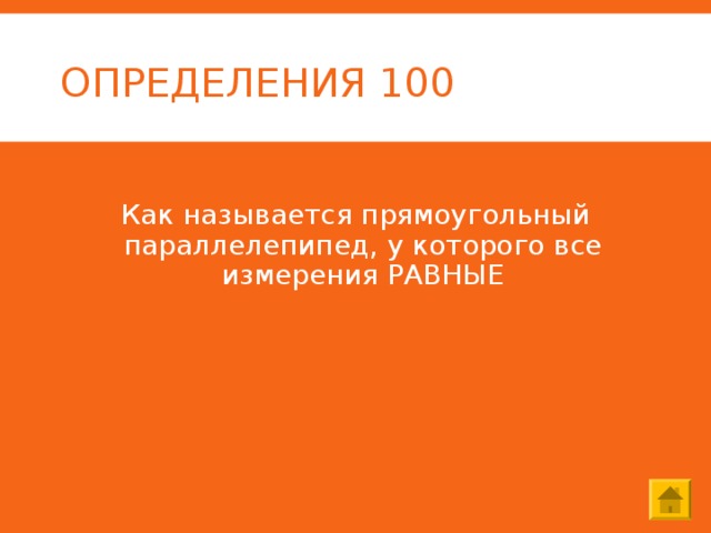 ОПРЕДЕЛЕНИЯ 100 Как называется прямоугольный параллелепипед, у которого все измерения РАВНЫЕ 