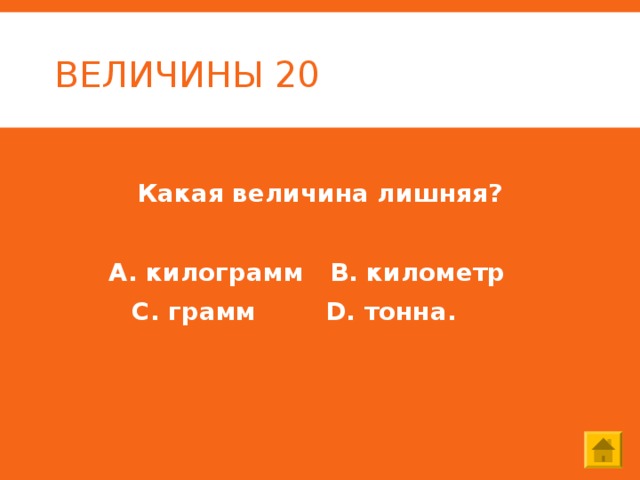 ВЕЛИЧИНЫ 20 Какая величина лишняя?  А. килограмм В. километр  С. грамм D . тонна. 