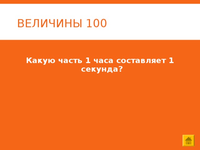 ВЕЛИЧИНЫ 100 Какую часть 1 часа составляет 1 секунда? 