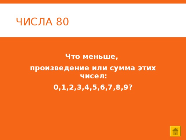 ЧИСЛА 80 Что меньше, произведение или сумма этих чисел: 0,1,2,3,4,5,6,7,8,9? 