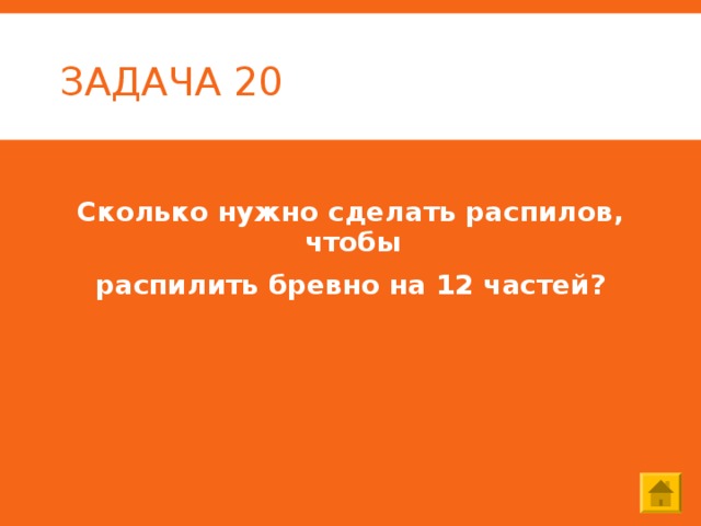 ЗАДАЧА 20 Сколько нужно сделать распилов, чтобы распилить бревно на 12 частей? 