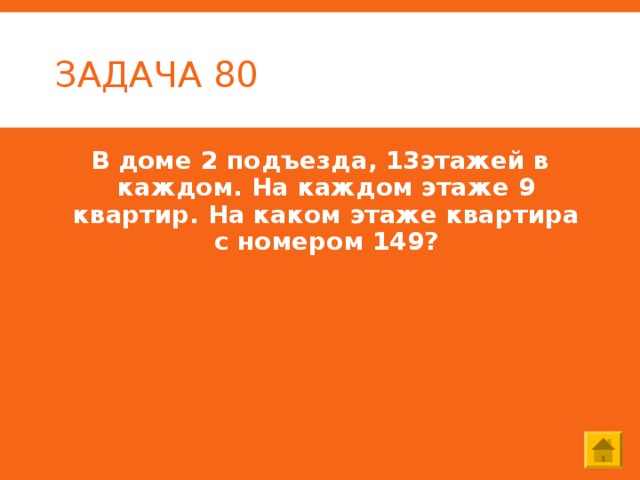 ЗАДАЧА 80 В доме 2 подъезда, 13этажей в каждом. На каждом этаже 9 квартир. На каком этаже квартира с номером 149? 