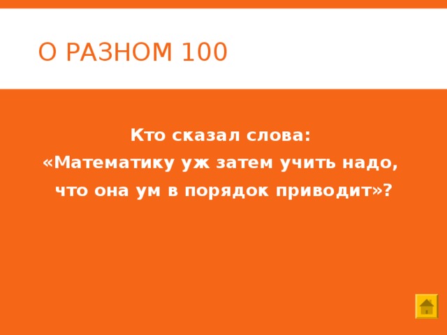 О РАЗНОМ 100 Кто сказал слова: «Математику уж затем учить надо, что она ум в порядок приводит»? 