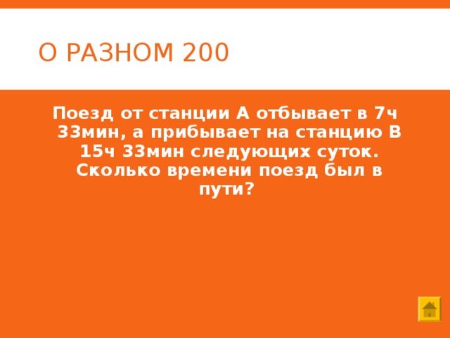 О РАЗНОМ 200 Поезд от станции А отбывает в 7ч 33мин, а прибывает на станцию В 15ч 33мин следующих суток. Сколько времени поезд был в пути? 