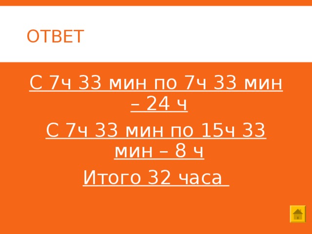 ОТВЕТ С 7ч 33 мин по 7ч 33 мин – 24 ч С 7ч 33 мин по 15ч 33 мин – 8 ч Итого 32 часа 