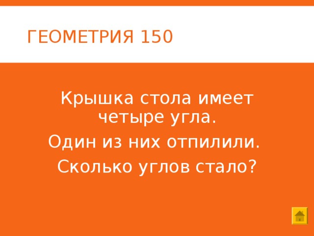 ГЕОМЕТРИЯ 150 Крышка стола имеет четыре угла. Один из них отпилили. Сколько углов стало? 