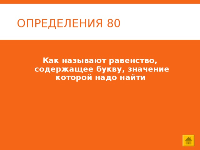 ОПРЕДЕЛЕНИЯ 80 Как называют равенство, содержащее букву, значение которой надо найти 