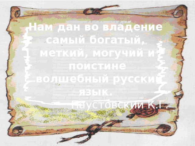 Нам дан во владение самый богатый, меткий, могучий и поистине  волшебный  русский язык.   Паустовский К.Г. 