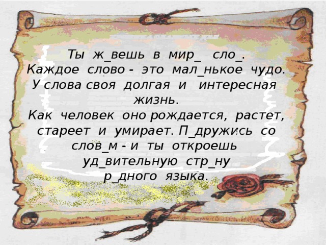 Ты ж_вешь в мир_ сло_. Каждое слово - это мал_нькое чудо. У слова своя долгая и интересная жизнь. Как человек оно рождается, растет, стареет и умирает. П_дружись со слов_м -  и ты откроешь уд_вительную стр_ну р_дного языка. А О 