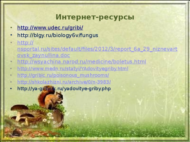 Интернет-ресурсы http:// www.udec.ru/gribi/ http://blgy.ru/biology6v/fungus http:// nsportal.ru/sites/default/files/2012/3/report_6a_29_niznevartovsk_zaynullina.doc http:// wsyachina.narod.ru/medicine/boletus.html http :// www.medn.ru/statyi/YAdovityegriby.html http :// gribic.ru/poisonous_mushrooms/ http :// shkolazhizni.ru/archive/0/n-3983/ http://ya-gribnik.ru/yadovitye-griby.php  