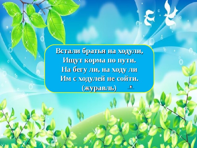 Встали братья на ходули,  Ищут корма по пути.  На бегу ли, на ходу ли  Им с ходулей не сойти.  (журавль) 