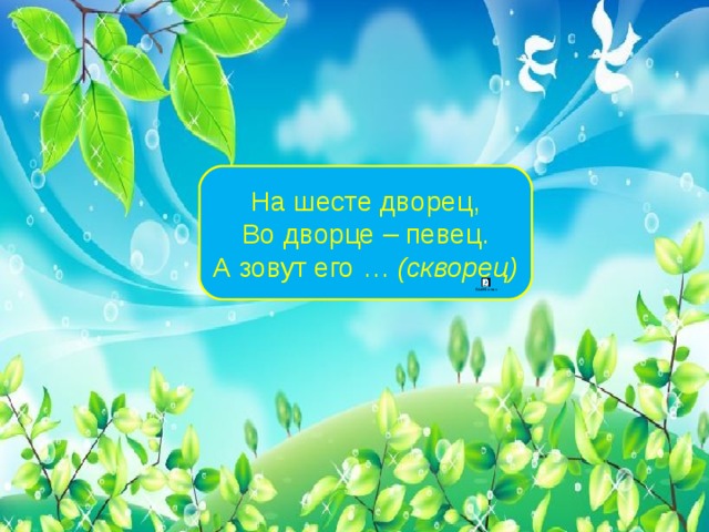 На шесте дворец, Во дворце – певец. А зовут его … (скворец) 