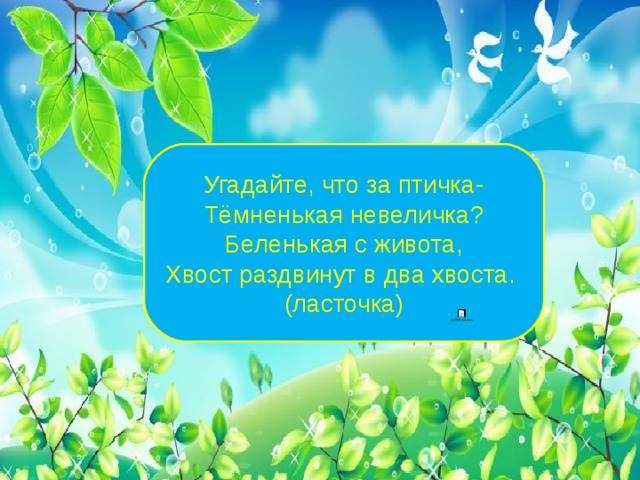 Угадайте, что за птичка- Тёмненькая невеличка? Беленькая с живота, Хвост раздвинут в два хвоста. (ласточка) 