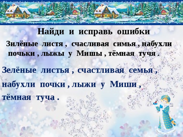 Найди и исправь ошибки Зилёные листя , счасливая симья , набухли почьки , лыжы у Мишы , тёмная тучя . Зелёные листья , счастливая семья , набухли почки , лыжи у Миши , тёмная туча . 