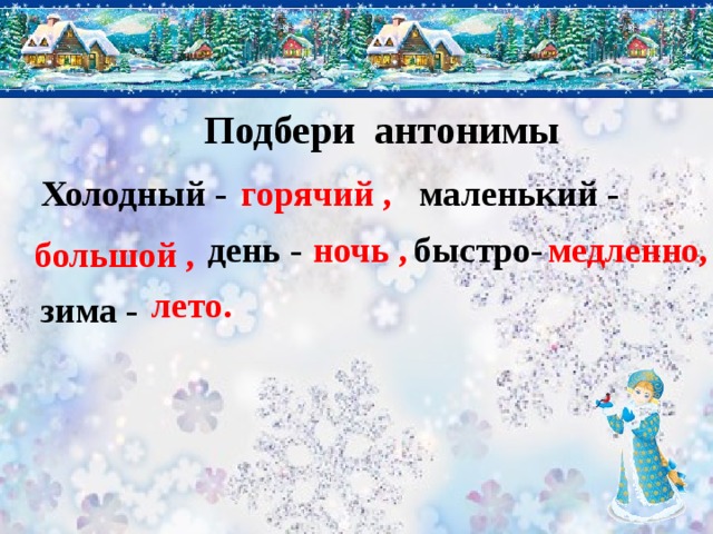 Подбери антонимы Холодный - горячий , маленький - день - ночь , быстро- медленно, большой , лето. зима - 