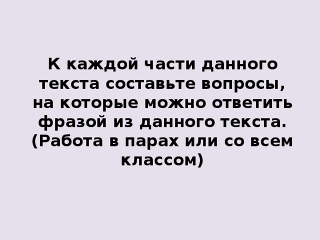 К каждой части данного текста составьте вопросы, на которые можно ответить фразой из данного текста. (Работа в парах или со всем классом) 