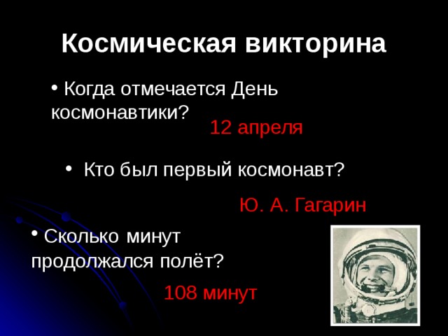 Космическая викторина  Когда отмечается День космонавтики? 12 апреля  Кто был первый космонавт? Ю. А. Гагарин  Сколько  минут продолжался полёт? 108 минут 