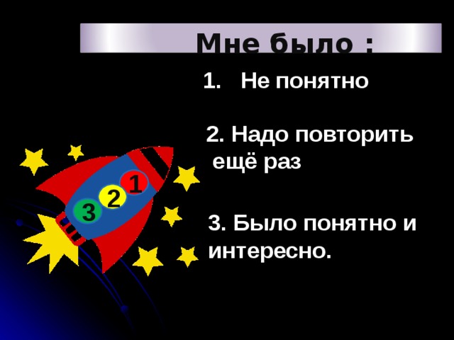 Мне было : 1. Не понятно 2. Надо повторить  ещё раз  1 2 3 3. Было понятно и интересно. 