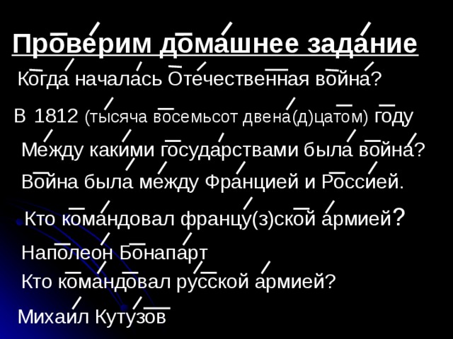 Проверим домашнее задание Когда началась Отечественная война? В  1812 (тысяча восемьсот двена(д)цатом) году Между какими государствами была война? Война была между Францией и Россией. Кто командовал францу(з)ской армией ? Наполеон Бонапарт Кто командовал русской армией? Михаил Кутузов 