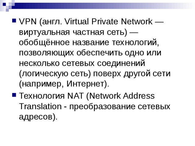 VPN (англ. Virtual Private Network — виртуальная частная сеть) — обобщённое название технологий, позволяющих обеспечить одно или несколько сетевых соединений (логическую сеть) поверх другой сети (например, Интернет). Технология NAT (Network Address Translation - преобразование сетевых адресов). 