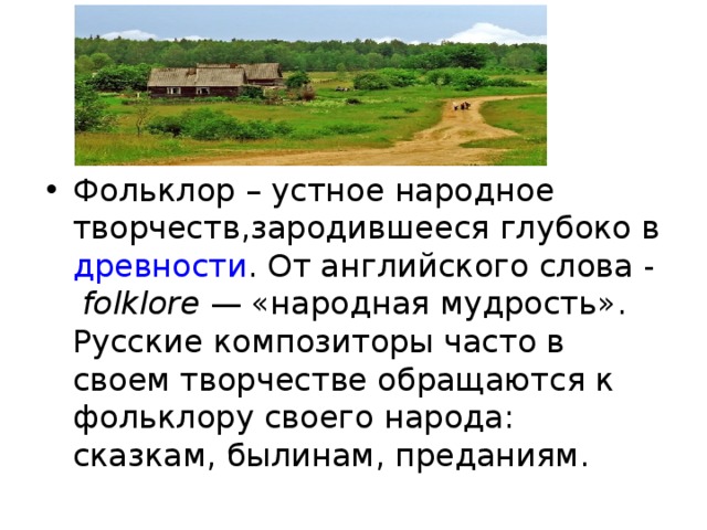 Фольклор – устное народное творчеств,зародившееся глубоко в древности . От английского слова -   folklore  — «народная мудрость». Русские композиторы часто в своем творчестве обращаются к фольклору своего народа: сказкам, былинам, преданиям.  