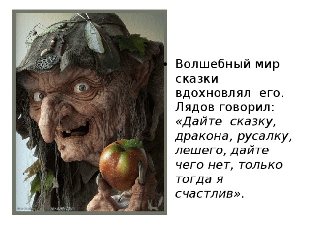 Волшебный мир сказки вдохновлял  его. Лядов говорил: «Дайте  сказку, дракона, русалку, лешего, дайте чего нет, только  тогда я счастлив».  