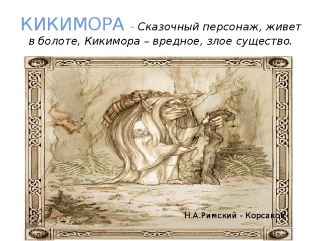 КИКИМОРА - Сказочный персонаж, живет в болоте, Кикимора – вредное, злое существо. Н.А.Римский - Корсаков 