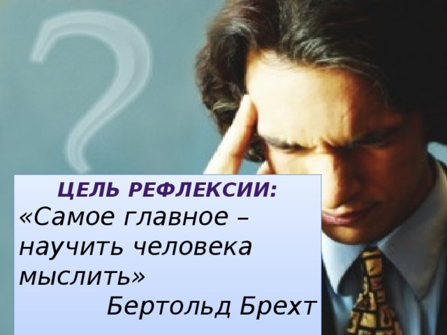 Цель рефлексии: «Самое главное – научить человека мыслить» Бертольд Брехт  