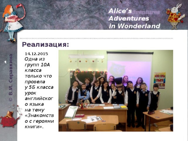 © В.И. Серавкина Alice’s Adventures in Wonderland Реализация: 14.12.2015  Одна из групп 10А класса только что провела у 5Б класса урок английского языка на тему «Знакомство с героями книги». 