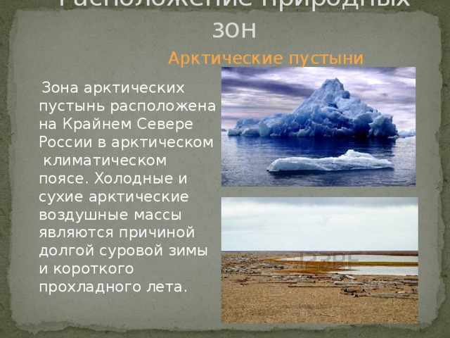 Расположение природных зон  Арктические пустыни  Зона арктических пустынь расположена на Крайнем Севере России в арктическом климатическом поясе. Холодные и сухие арктические воздушные массы являются причиной долгой суровой зимы и короткого прохладного лета. 