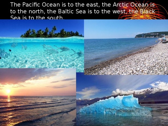 The Pacific Ocean is to the east, the Arctic Ocean is to the north, the Baltic Sea is to the west, the Black Sea is to the  south.  