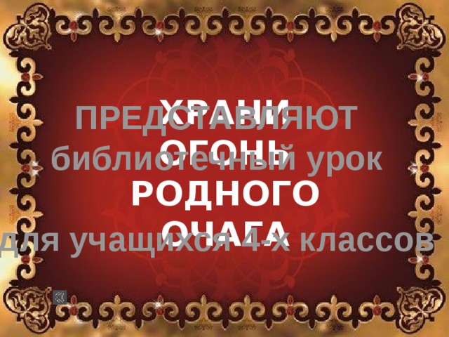 ХРАНИ ОГОНЬ РОДНОГО ОЧАГА ПРЕДСТАВЛЯЮТ библиотечный урок  для учащихся 4-х классов