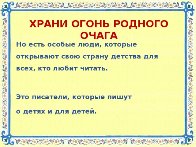 ХРАНИ ОГОНЬ РОДНОГО ОЧАГА Но есть особые люди, которые открывают свою страну детства для всех, кто любит читать.  Это писатели, которые пишут о детях и для детей.