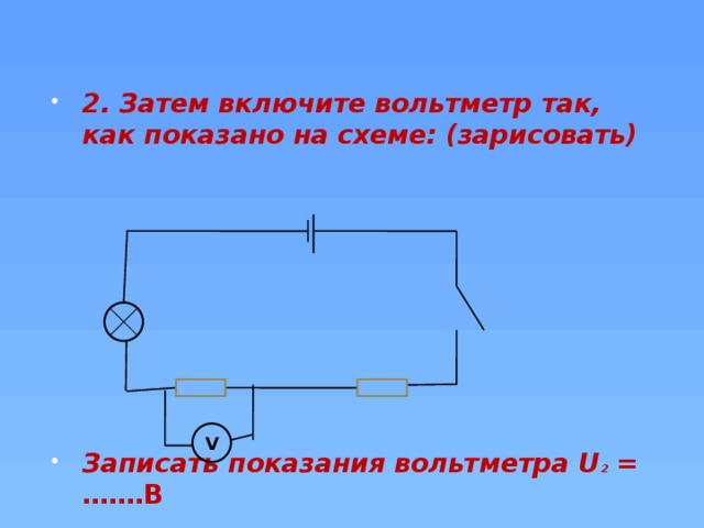 2. Затем включите вольтметр так, как показано на схеме: (зарисовать)    Записать показания вольтметра U 2  = …….В V 