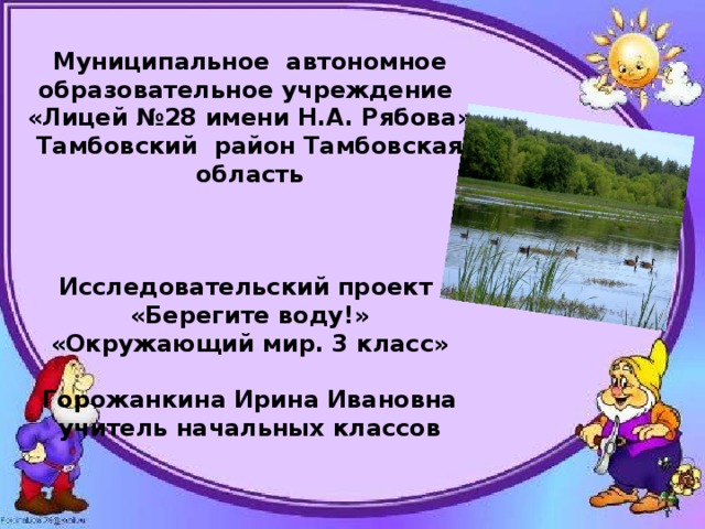 Муниципальное автономное образовательное учреждение «Лицей №28 имени Н.А. Рябова» Тамбовский район Тамбовская область    Исследовательский проект «Берегите воду!» «Окружающий мир. 3 класс»  Горожанкина Ирина Ивановна учитель начальных классов 