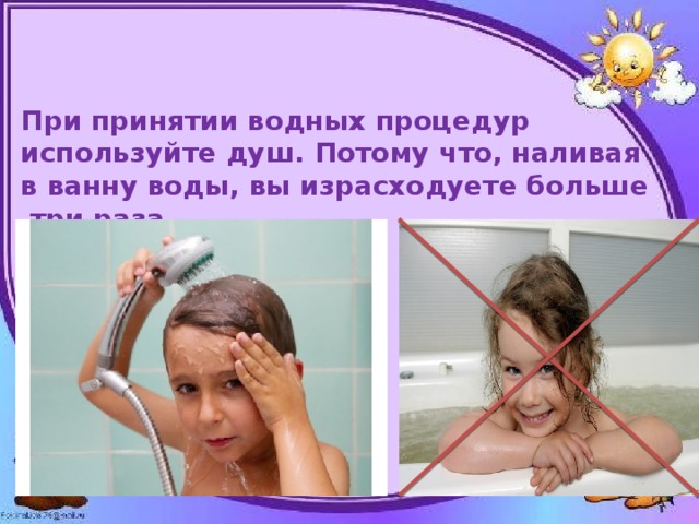 При принятии водных процедур используйте душ. Потому что, наливая в ванну воды, вы израсходуете больше три раза 