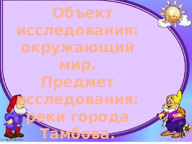  Объект исследования: окружающий мир. Предмет исследования: реки города Тамбова. База исследования: учащиеся,  их родители 